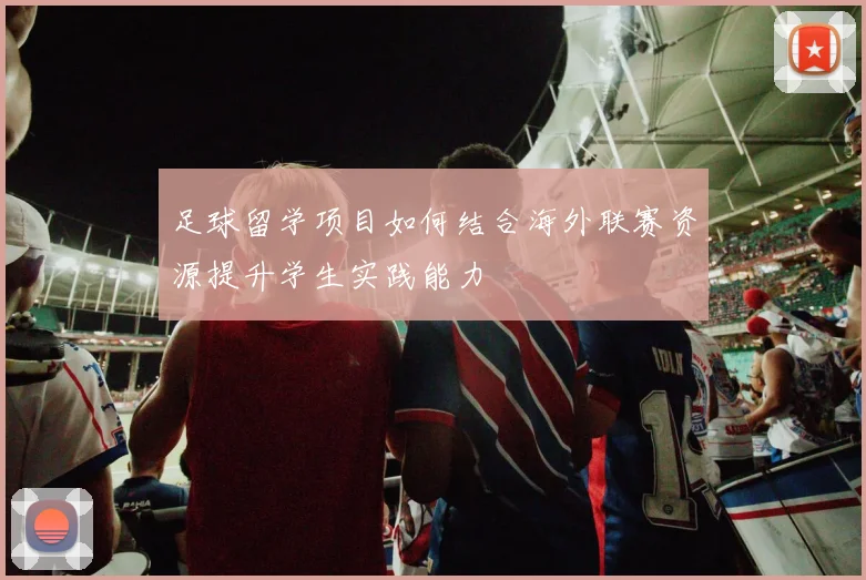 足球留学项目如何结合海外联赛资源提升学生实践能力