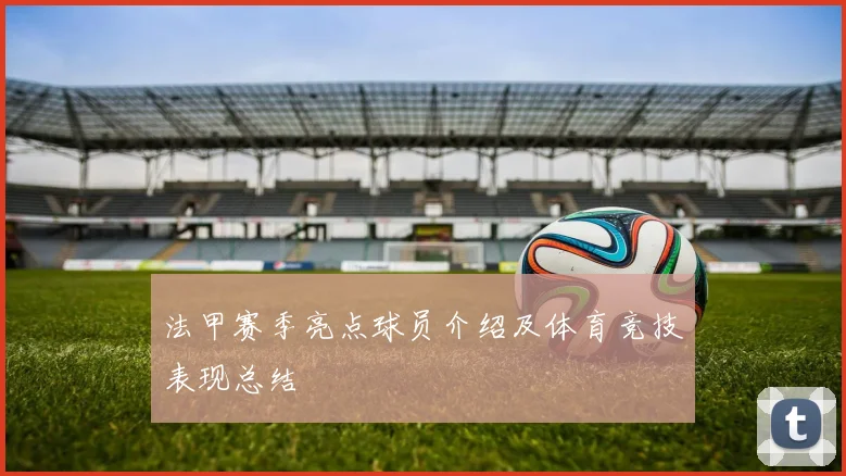 法甲赛季亮点球员介绍及体育竞技表现总结
