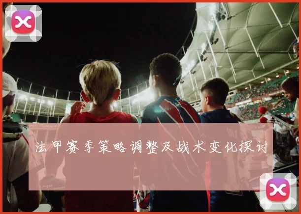 法甲赛季策略调整及战术变化探讨