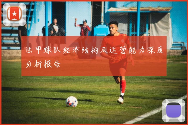 法甲球队经济结构及运营能力深度分析报告
