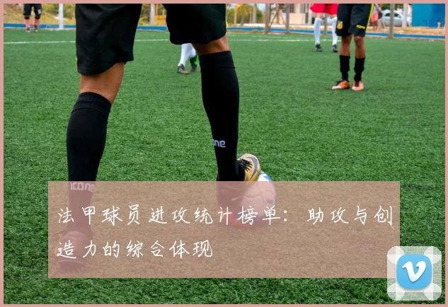 法甲球员进攻统计榜单：助攻与创造力的综合体现