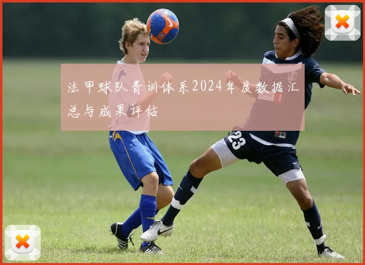 法甲球队青训体系2024年度数据汇总与成果评估