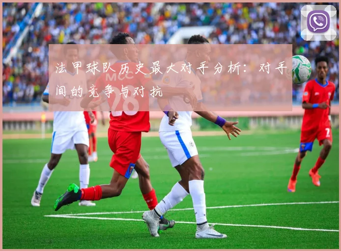 法甲球队历史最大对手分析：对手间的竞争与对抗